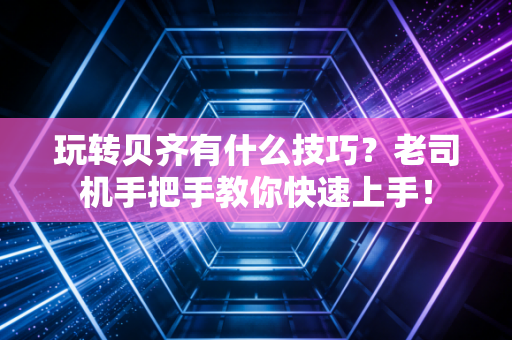 玩转贝齐有什么技巧？老司机手把手教你快速上手！