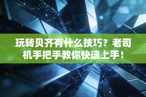玩转贝齐有什么技巧？老司机手把手教你快速上手！