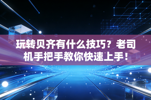 玩转贝齐有什么技巧？老司机手把手教你快速上手！