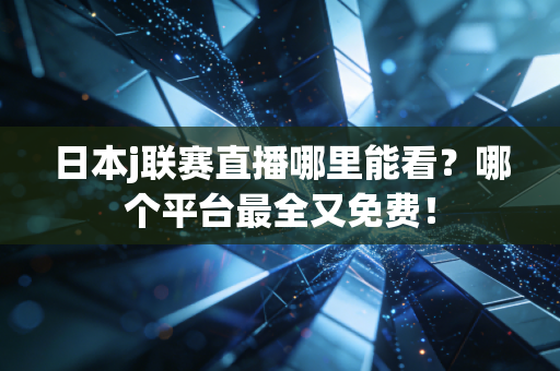日本j联赛直播哪里能看？哪个平台最全又免费！