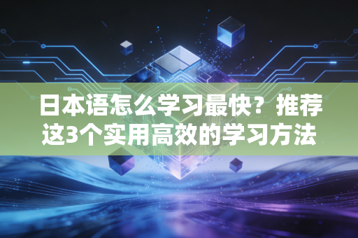 日本语怎么学习最快？推荐这3个实用高效的学习方法！