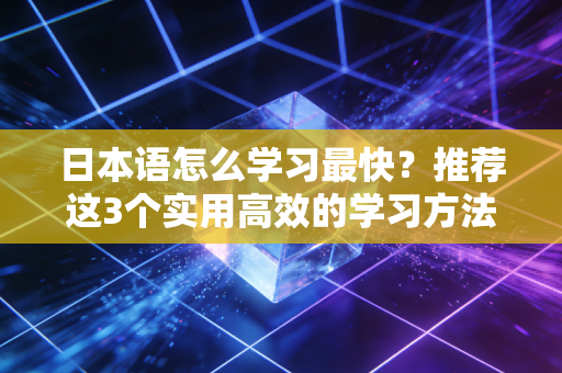 日本语怎么学习最快？推荐这3个实用高效的学习方法！