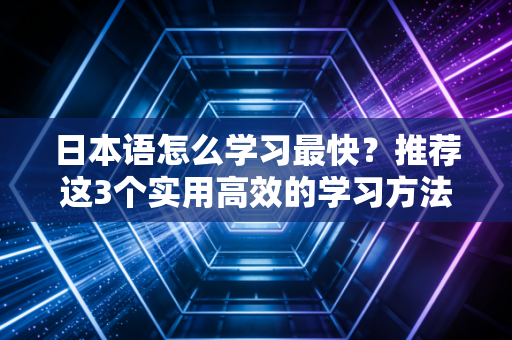 日本语怎么学习最快？推荐这3个实用高效的学习方法！