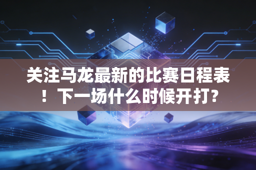 关注马龙最新的比赛日程表！下一场什么时候开打？