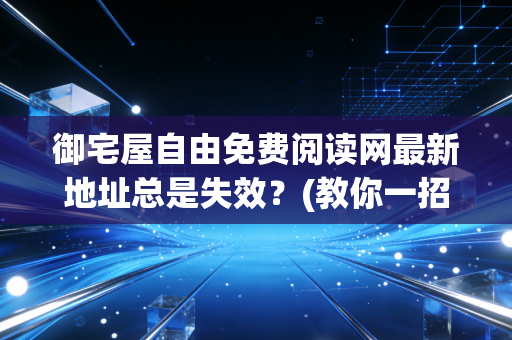 御宅屋自由免费阅读网最新地址总是失效？(教你一招永久稳定访问)