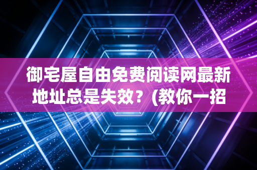 御宅屋自由免费阅读网最新地址总是失效？(教你一招永久稳定访问)