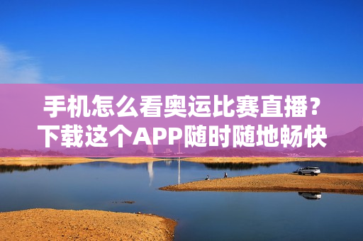 手机怎么看奥运比赛直播？下载这个APP随时随地畅快追！