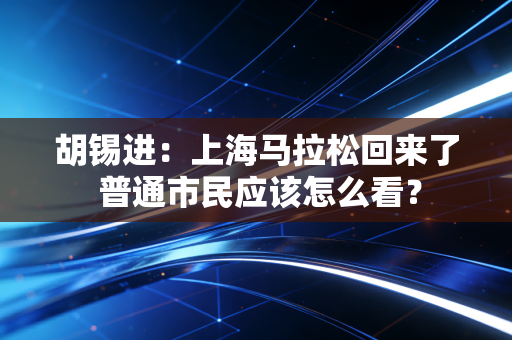 胡锡进：上海马拉松回来了 普通市民应该怎么看？