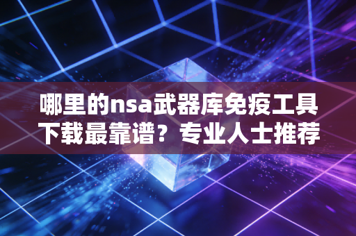 哪里的nsa武器库免疫工具下载最靠谱？专业人士推荐的平台
