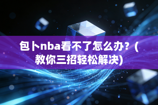 包卜nba看不了怎么办？(教你三招轻松解决)