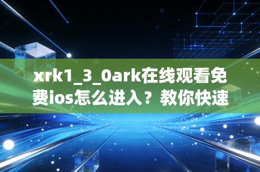 xrk1_3_0ark在线观看免费ios怎么进入？教你快速找到最新入口！