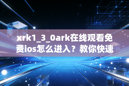 xrk1_3_0ark在线观看免费ios怎么进入?教你快速找到最新入口!