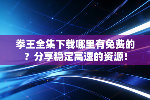 拳王全集下载哪里有免费的?分享稳定高速的资源!