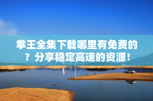 拳王全集下载哪里有免费的?分享稳定高速的资源!