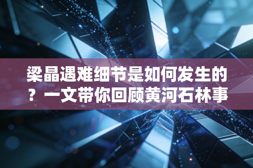 梁晶遇难细节是如何发生的？一文带你回顾黄河石林事件！