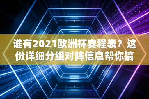 谁有2021欧洲杯赛程表？这份详细分组对阵信息帮你搞定！