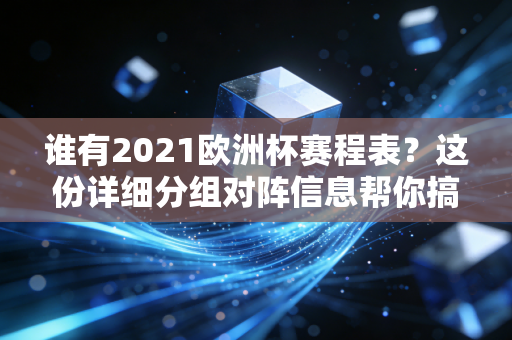 谁有2021欧洲杯赛程表？这份详细分组对阵信息帮你搞定！