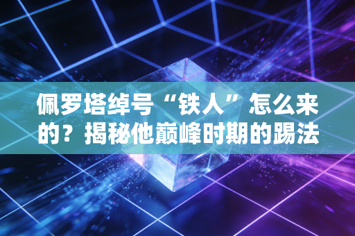佩罗塔绰号“铁人”怎么来的？揭秘他巅峰时期的踢法！