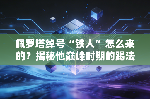 佩罗塔绰号“铁人”怎么来的？揭秘他巅峰时期的踢法！