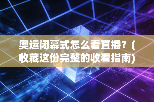 奥运闭幕式怎么看直播？(收藏这份完整的收看指南)