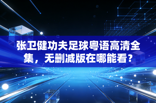 张卫健功夫足球粤语高清全集，无删减版在哪能看？