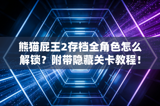 熊猫屁王2存档全角色怎么解锁？附带隐藏关卡教程！