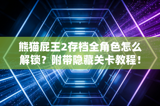 熊猫屁王2存档全角色怎么解锁？附带隐藏关卡教程！