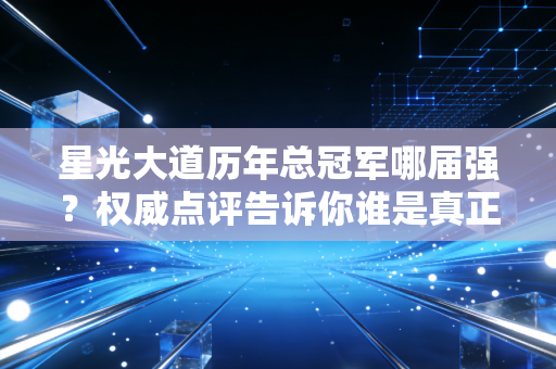 星光大道历年总冠军哪届强？权威点评告诉你谁是真正的歌王！