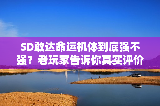 SD敢达命运机体到底强不强？老玩家告诉你真实评价！