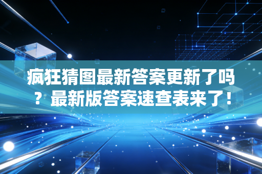 疯狂猜图最新答案更新了吗？最新版答案速查表来了！