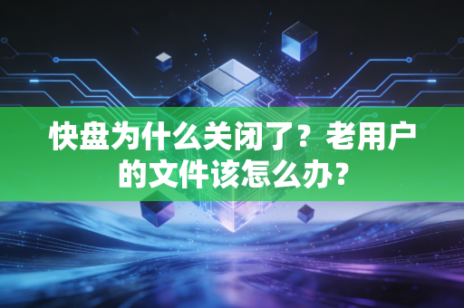 快盘为什么关闭了？老用户的文件该怎么办？