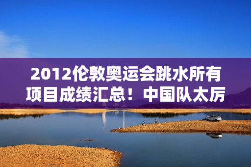 2012伦敦奥运会跳水所有项目成绩汇总！中国队太厉害了！
