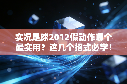 实况足球2012假动作哪个最实用？这几个招式必学！