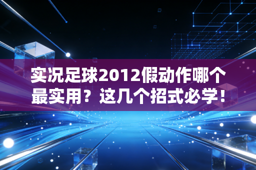 实况足球2012假动作哪个最实用？这几个招式必学！