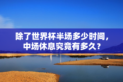 除了世界杯半场多少时间，中场休息究竟有多久？