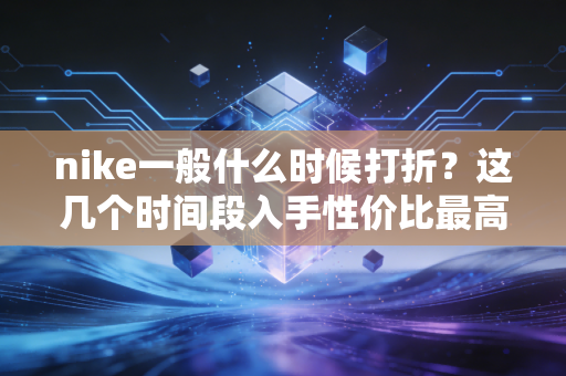 nike一般什么时候打折？这几个时间段入手性价比最高