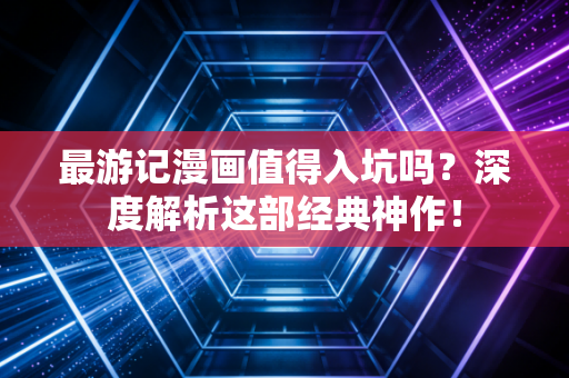 最游记漫画值得入坑吗？深度解析这部经典神作！