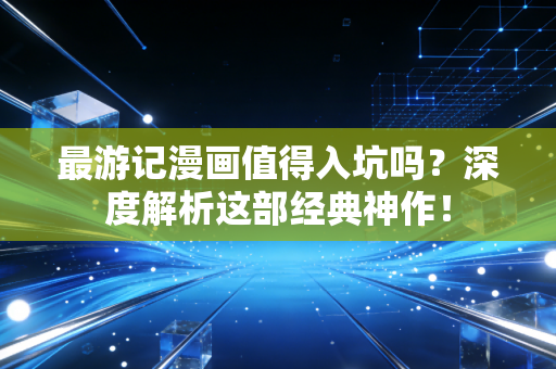 最游记漫画值得入坑吗？深度解析这部经典神作！