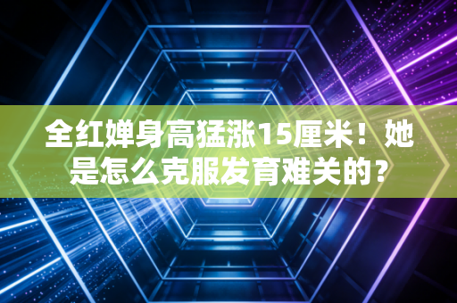 全红婵身高猛涨15厘米！她是怎么克服发育难关的？