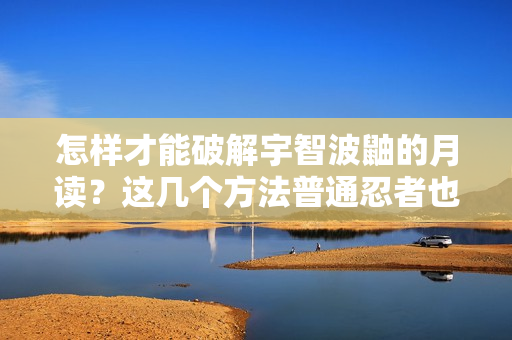 怎样才能破解宇智波鼬的月读？这几个方法普通忍者也能学会！