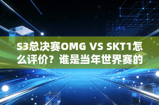 S3总决赛OMG VS SKT1怎么评价？谁是当年世界赛的最大黑马？