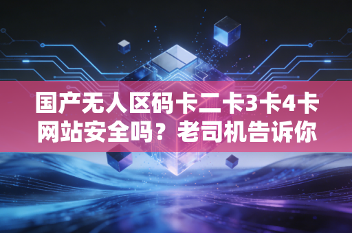 国产无人区码卡二卡3卡4卡网站安全吗？老司机告诉你真相！