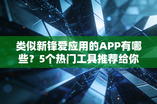 类似新锋爱应用的APP有哪些？5个热门工具推荐给你！