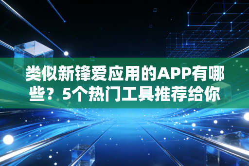 类似新锋爱应用的APP有哪些？5个热门工具推荐给你！