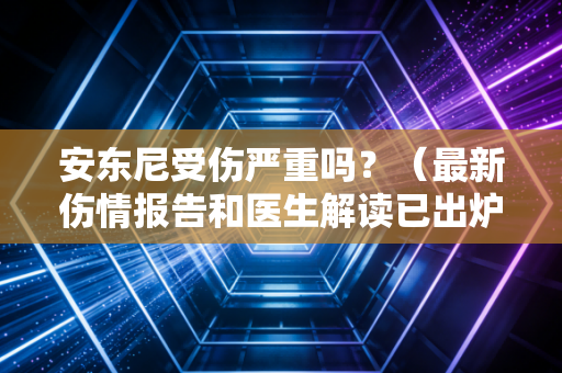安东尼受伤严重吗？（最新伤情报告和医生解读已出炉）