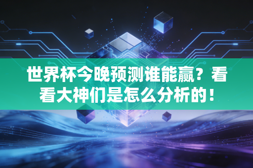世界杯今晚预测谁能赢？看看大神们是怎么分析的！