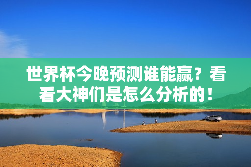 世界杯今晚预测谁能赢？看看大神们是怎么分析的！
