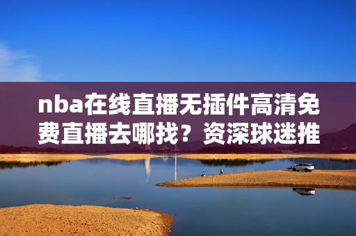 nba在线直播无插件高清免费直播去哪找？资深球迷推荐这几个！