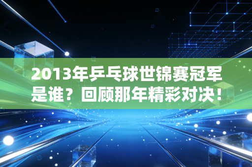 2013年乒乓球世锦赛冠军是谁？回顾那年精彩对决！
