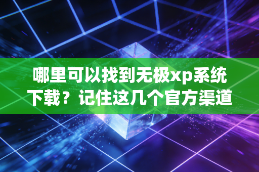 哪里可以找到无极xp系统下载？记住这几个官方渠道！